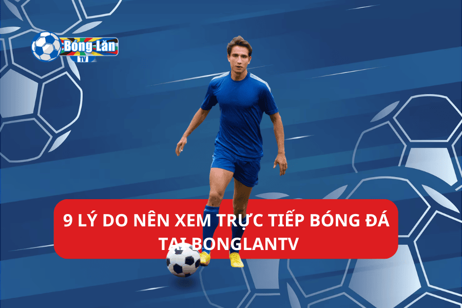 9 lý do nên xem trực tiếp bóng đá tại BongLanTV